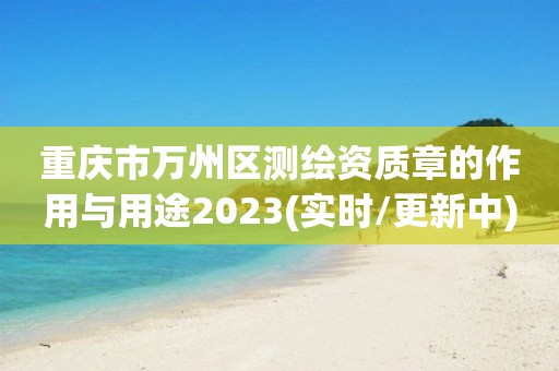 重慶市萬州區測繪資質章的作用與用途2023(實時/更新中)