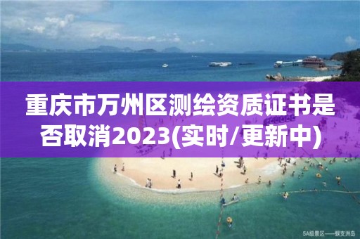 重慶市萬州區測繪資質證書是否取消2023(實時/更新中)