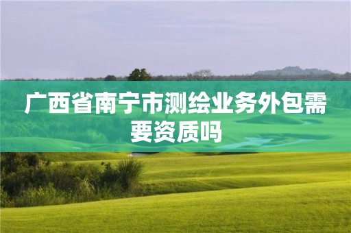 廣西省南寧市測繪業務外包需要資質嗎