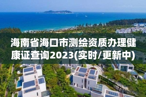 海南省海口市測繪資質辦理健康證查詢2023(實時/更新中)