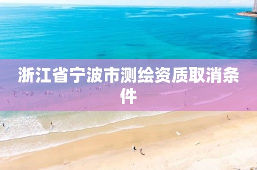 浙江省寧波市測(cè)繪資質(zhì)取消條件