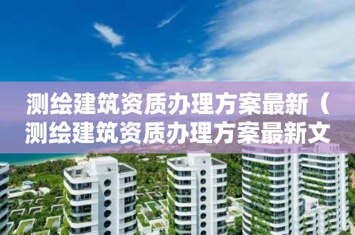 測繪建筑資質辦理方案最新（測繪建筑資質辦理方案最新文件）