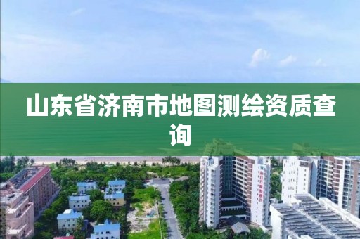 山東省濟南市地圖測繪資質(zhì)查詢