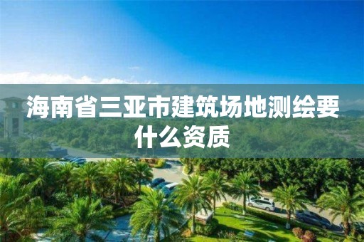 海南省三亞市建筑場地測繪要什么資質