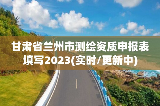 甘肅省蘭州市測繪資質(zhì)申報表填寫2023(實(shí)時/更新中)