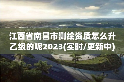 江西省南昌市測(cè)繪資質(zhì)怎么升乙級(jí)的呢2023(實(shí)時(shí)/更新中)