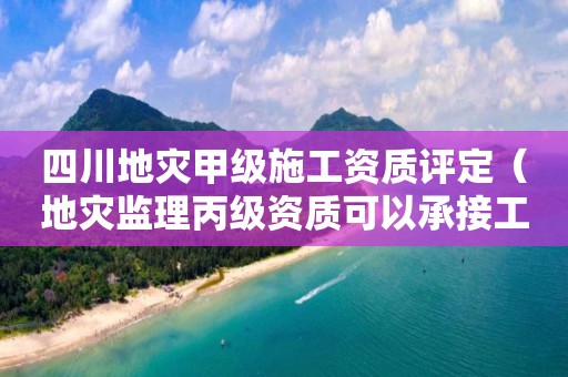 四川地災甲級施工資質評定（地災監理丙級資質可以承接工程范圍）