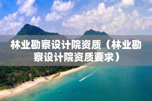 林業勘察設計院資質（林業勘察設計院資質要求）