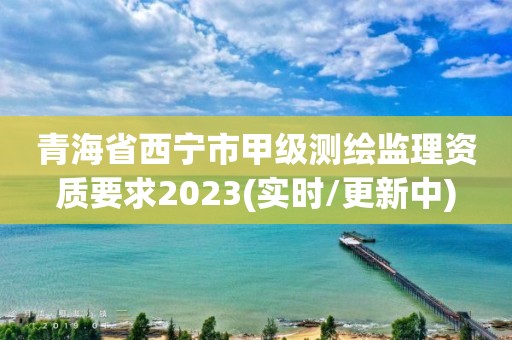 青海省西寧市甲級測繪監理資質要求2023(實時/更新中)