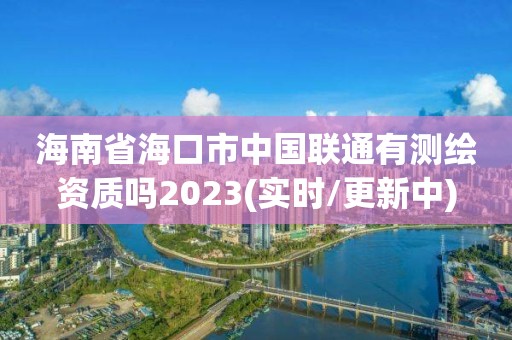 海南省海口市中國(guó)聯(lián)通有測(cè)繪資質(zhì)嗎2023(實(shí)時(shí)/更新中)