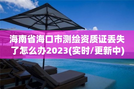 海南省海口市測(cè)繪資質(zhì)證丟失了怎么辦2023(實(shí)時(shí)/更新中)