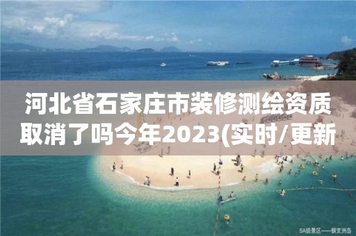 河北省石家莊市裝修測繪資質取消了嗎今年2023(實時/更新中)