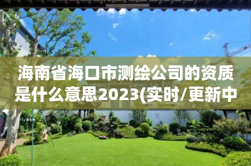 海南省海口市測繪公司的資質是什么意思2023(實時/更新中)