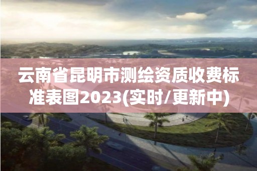 云南省昆明市測繪資質(zhì)收費(fèi)標(biāo)準(zhǔn)表圖2023(實時/更新中)