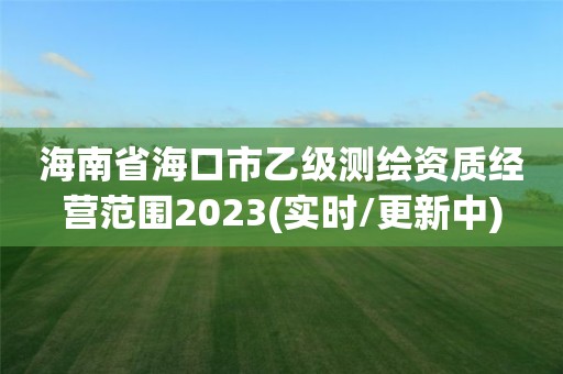 海南省海口市乙級測繪資質經營范圍2023(實時/更新中)