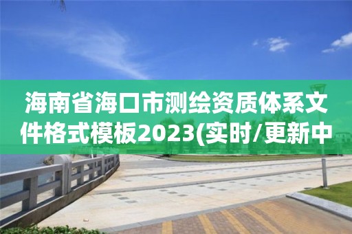 海南省海口市測繪資質(zhì)體系文件格式模板2023(實時/更新中)