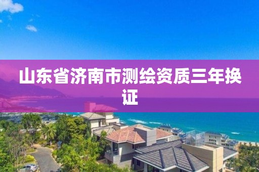 山東省濟南市測繪資質(zhì)三年換證