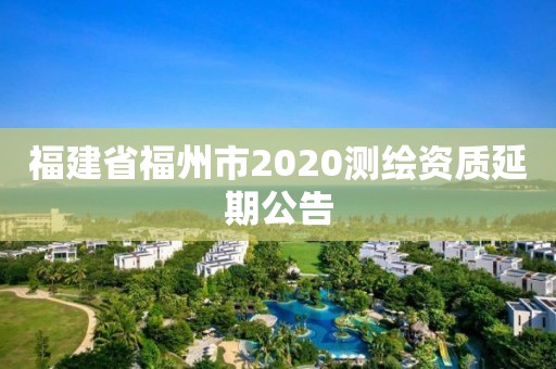 福建省福州市2020測繪資質延期公告