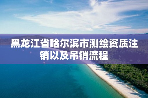 黑龍江省哈爾濱市測繪資質(zhì)注銷以及吊銷流程