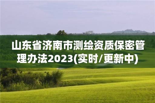 山東省濟南市測繪資質保密管理辦法2023(實時/更新中)