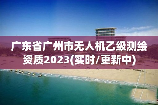 廣東省廣州市無人機乙級測繪資質2023(實時/更新中)