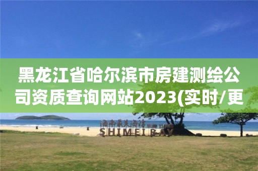 黑龍江省哈爾濱市房建測繪公司資質查詢網站2023(實時/更新中)