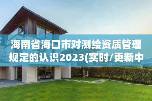 海南省海口市對測繪資質管理規定的認識2023(實時/更新中)