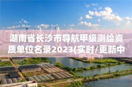 湖南省長沙市導航甲級測繪資質單位名錄2023(實時/更新中)