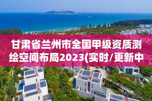 甘肅省蘭州市全國甲級資質測繪空間布局2023(實時/更新中)