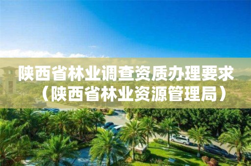 陜西省林業調查資質辦理要求（陜西省林業資源管理局）