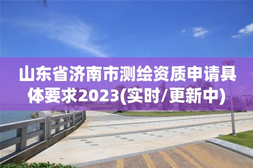 山東省濟南市測繪資質申請具體要求2023(實時/更新中)