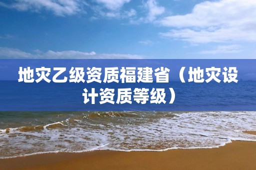 地災乙級資質福建省（地災設計資質等級）