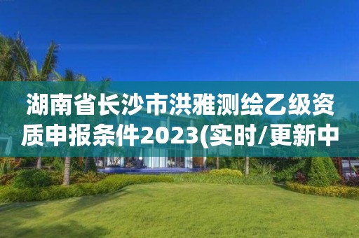 湖南省長沙市洪雅測繪乙級資質申報條件2023(實時/更新中)