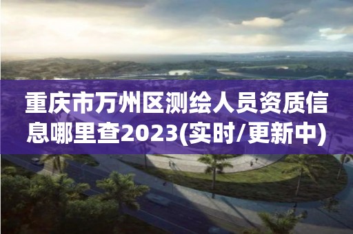 重慶市萬州區(qū)測繪人員資質(zhì)信息哪里查2023(實時/更新中)