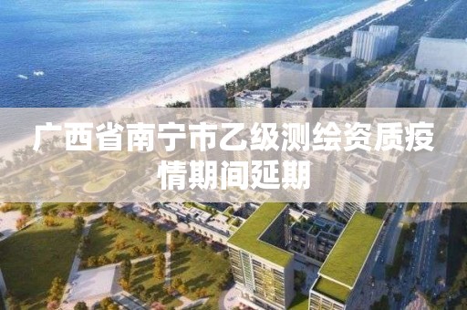 廣西省南寧市乙級測繪資質疫情期間延期