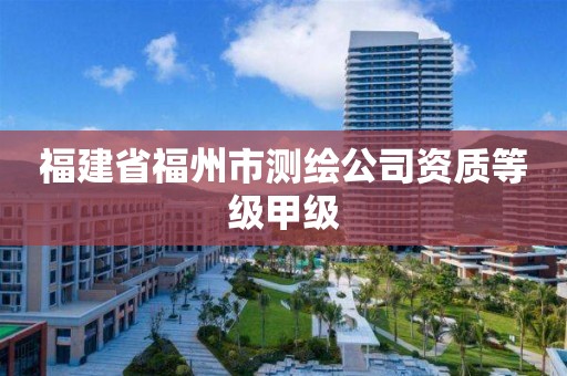 福建省福州市測(cè)繪公司資質(zhì)等級(jí)甲級(jí)