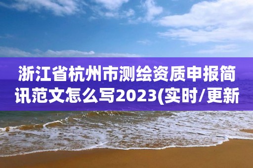 浙江省杭州市測繪資質(zhì)申報簡訊范文怎么寫2023(實時/更新中)