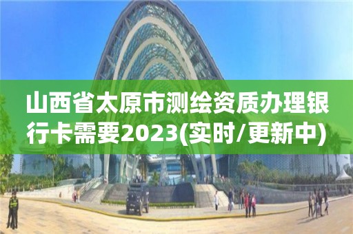 山西省太原市測繪資質辦理銀行卡需要2023(實時/更新中)