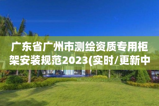 廣東省廣州市測繪資質(zhì)專用柜架安裝規(guī)范2023(實時/更新中)