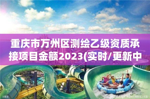 重慶市萬州區測繪乙級資質承接項目金額2023(實時/更新中)