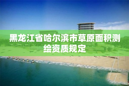 黑龍江省哈爾濱市草原面積測繪資質規定