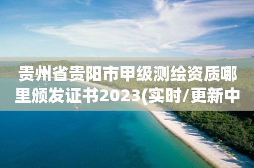 貴州省貴陽市甲級測繪資質哪里頒發證書2023(實時/更新中)