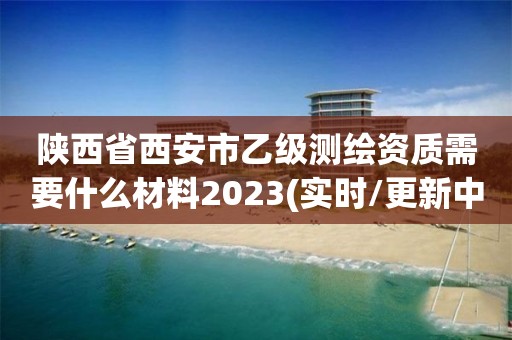 陜西省西安市乙級測繪資質需要什么材料2023(實時/更新中)