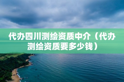 代辦四川測(cè)繪資質(zhì)中介（代辦測(cè)繪資質(zhì)要多少錢(qián)）