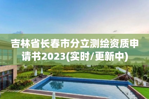 吉林省長春市分立測繪資質申請書2023(實時/更新中)