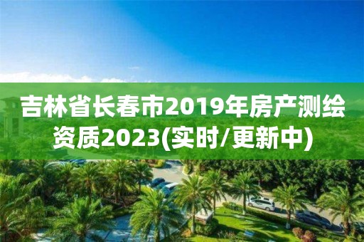 吉林省長春市2019年房產測繪資質2023(實時/更新中)