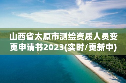 山西省太原市測繪資質(zhì)人員變更申請書2023(實時/更新中)