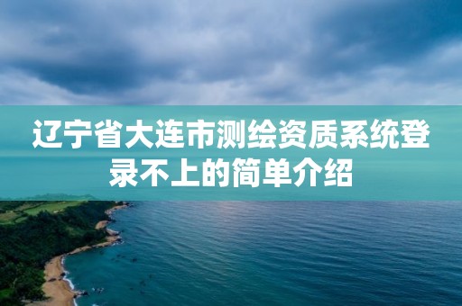 遼寧省大連市測繪資質系統登錄不上的簡單介紹