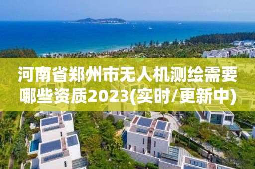 河南省鄭州市無人機測繪需要哪些資質2023(實時/更新中)