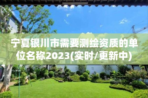 寧夏銀川市需要測繪資質(zhì)的單位名稱2023(實時/更新中)